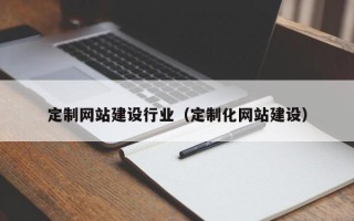 云南定制网站建设行业（定制化网站建设）