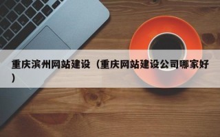 云南重庆滨州网站建设（重庆网站建设公司哪家好）