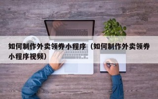 云南如何制作外卖领券小程序（如何制作外卖领券小程序视频）