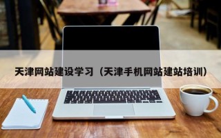 云南天津网站建设学习（天津手机网站建站培训）