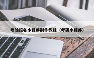 云南考验报名小程序制作教程（考研小程序）
