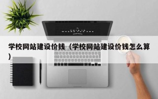 云南学校网站建设价钱（学校网站建设价钱怎么算）